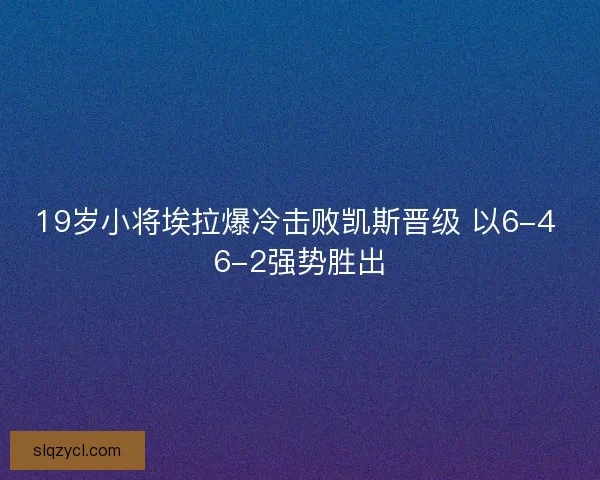 19岁小将埃拉爆冷击败凯斯晋级 以6-4 6-2强势胜出