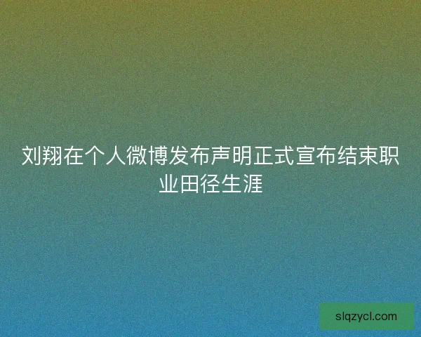 刘翔在个人微博发布声明正式宣布结束职业田径生涯
